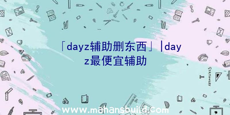 「dayz辅助删东西」|dayz最便宜辅助